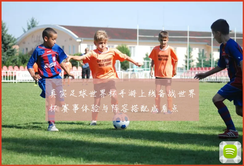 真实足球世界杯手游上线备战世界杯 赛事体验与阵容搭配成看点