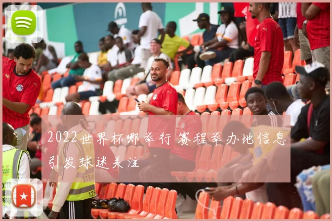 2022世界杯哪举行 赛程举办地信息引发球迷关注
