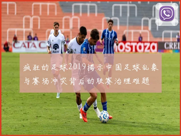 疯狂的足球2019揭示中国足球乱象与赛场冲突背后的联赛治理难题