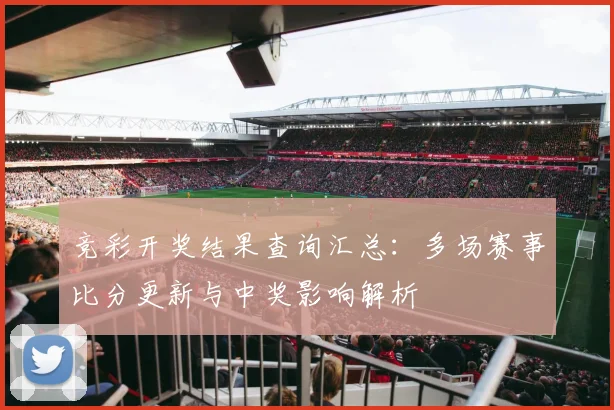 竞彩开奖结果查询汇总：多场赛事比分更新与中奖影响解析