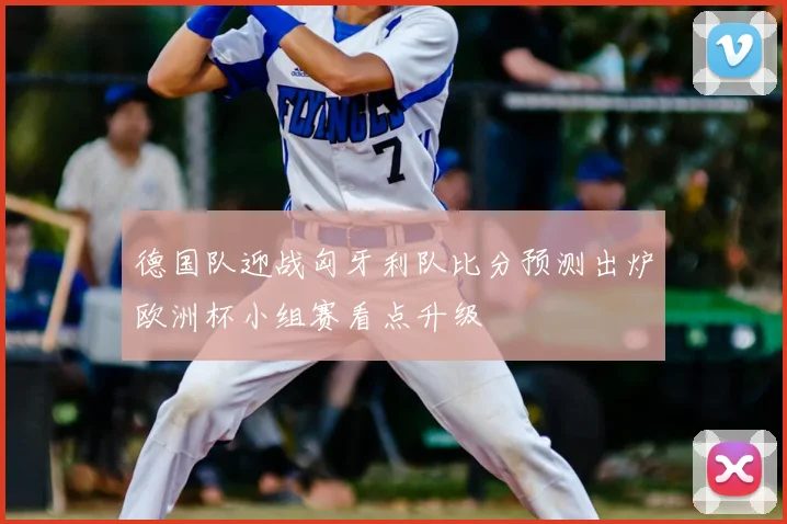 德国队迎战匈牙利队比分预测出炉欧洲杯小组赛看点升级