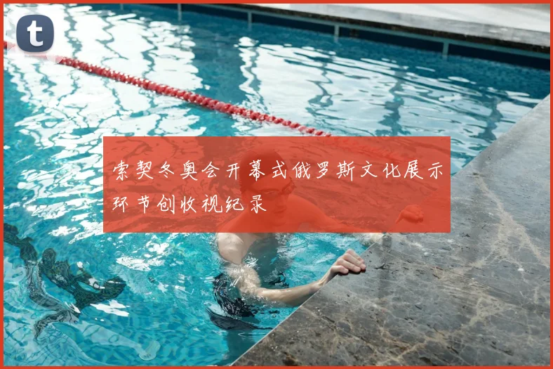索契冬奥会开幕式俄罗斯文化展示环节创收视纪录
