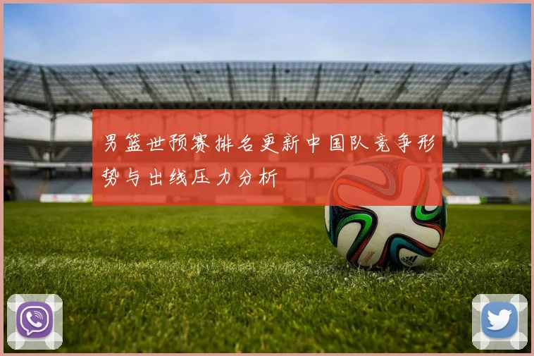 男篮世预赛排名更新中国队竞争形势与出线压力分析