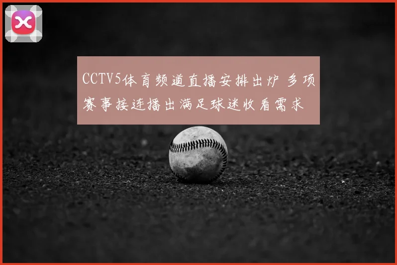 CCTV5体育频道直播安排出炉 多项赛事接连播出满足球迷收看需求