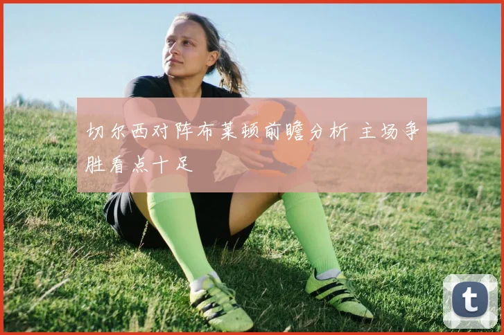 切尔西对阵布莱顿前瞻分析 主场争胜看点十足