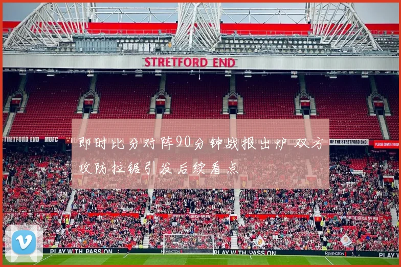 即时比分对阵90分钟战报出炉 双方攻防拉锯引发后续看点