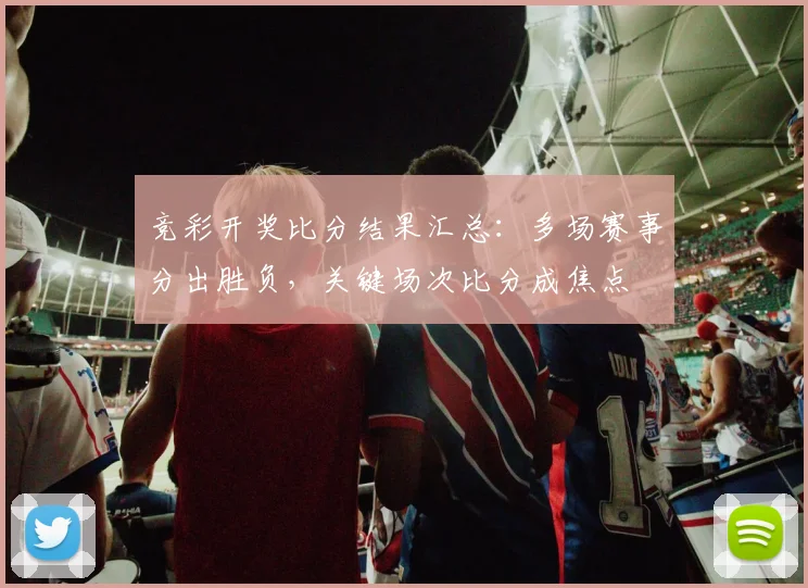 竞彩开奖比分结果汇总:多场赛事分出胜负,关键场次比分成焦点