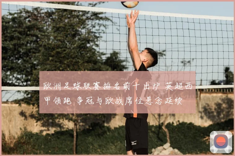 欧洲足球联赛排名前十出炉 英超西甲领跑 争冠与欧战席位悬念延续