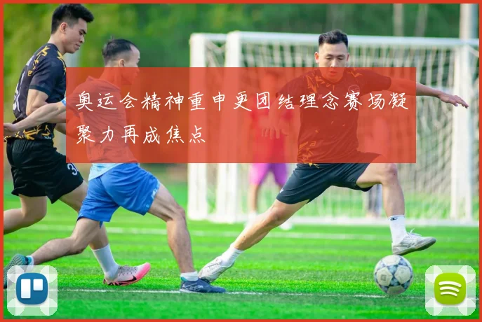 奥运会精神重申更团结理念赛场凝聚力再成焦点