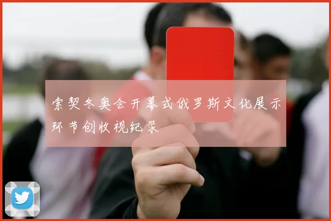 索契冬奥会开幕式俄罗斯文化展示环节创收视纪录