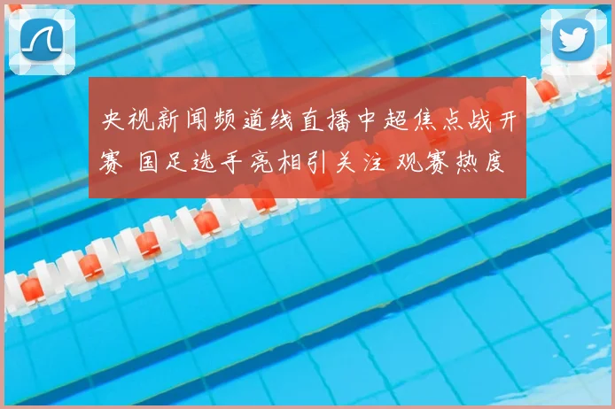 央视新闻频道线直播中超焦点战开赛 国足选手亮相引关注 观赛热度持续上升