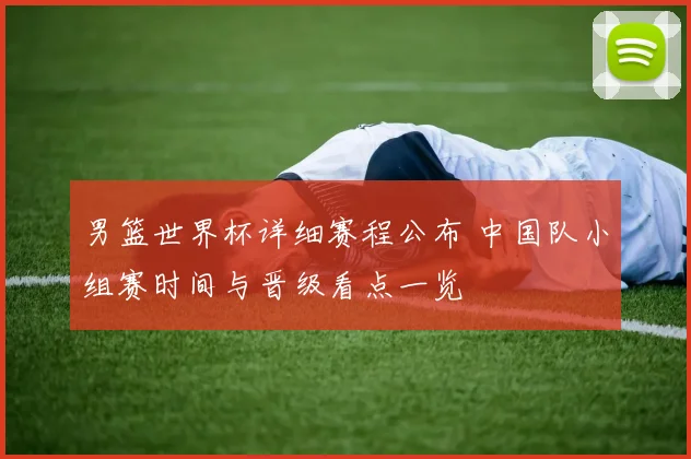 男篮世界杯详细赛程公布 中国队小组赛时间与晋级看点一览