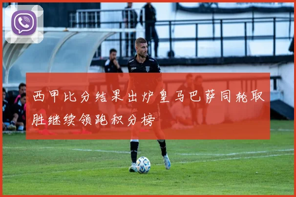 西甲比分结果出炉皇马巴萨同轮取胜继续领跑积分榜