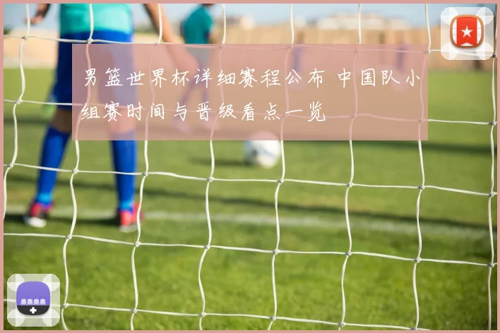 男篮世界杯详细赛程公布 中国队小组赛时间与晋级看点一览