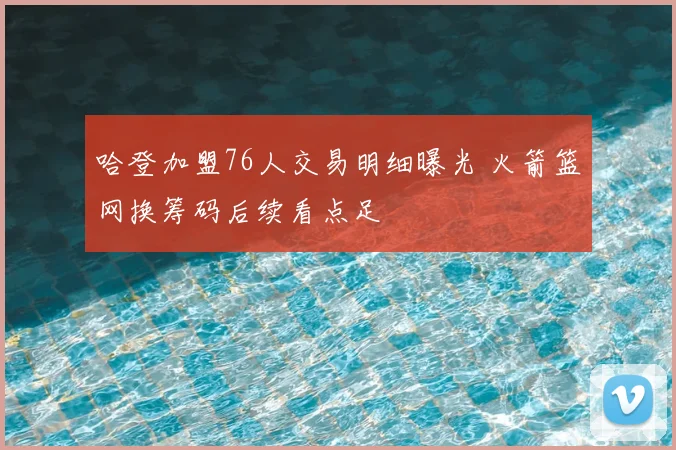 哈登加盟76人交易明细曝光 火箭篮网换筹码后续看点足
