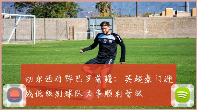 切尔西对阵巴罗前瞻：英超豪门迎战低级别球队力争顺利晋级