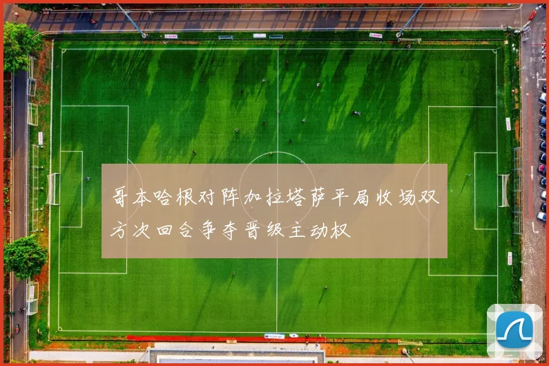 哥本哈根对阵加拉塔萨平局收场双方次回合争夺晋级主动权