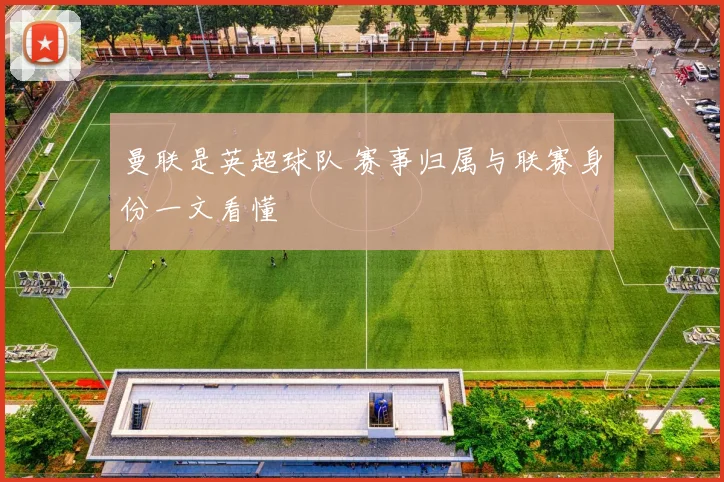 曼联是英超球队 赛事归属与联赛身份一文看懂