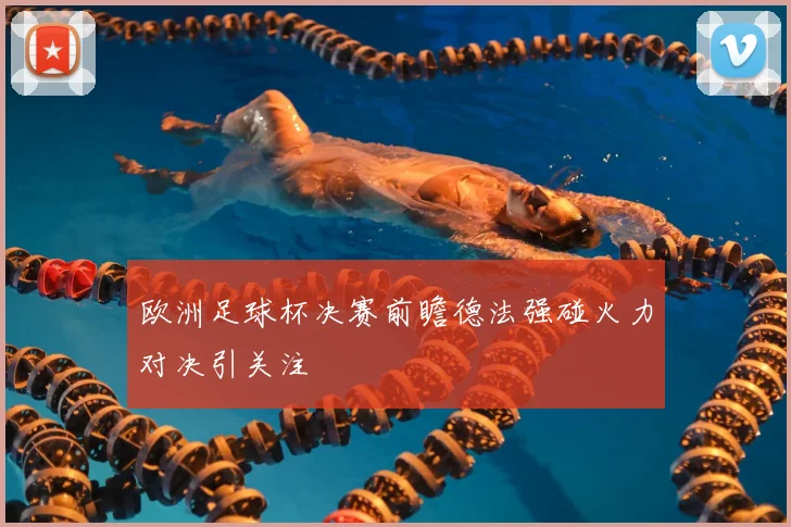 欧洲足球杯决赛前瞻德法强碰火力对决引关注