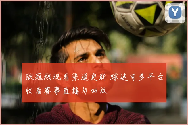 欧冠线观看渠道更新 球迷可多平台收看赛事直播与回放