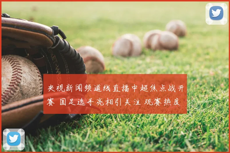 央视新闻频道线直播中超焦点战开赛 国足选手亮相引关注 观赛热度持续上升