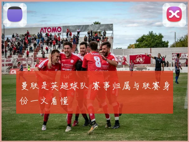 曼联是英超球队 赛事归属与联赛身份一文看懂