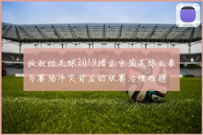 疯狂的足球2019揭示中国足球乱象与赛场冲突背后的联赛治理难题
