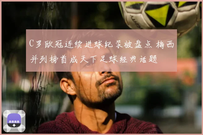 C罗欧冠连续进球纪录被盘点 梅西并列榜首成天下足球经典话题