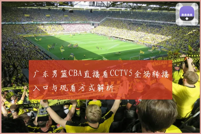 广东男篮CBA直播看CCTV5全场转播入口与观看方式解析