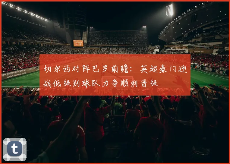 切尔西对阵巴罗前瞻：英超豪门迎战低级别球队力争顺利晋级