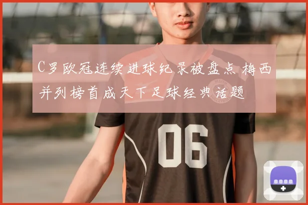 C罗欧冠连续进球纪录被盘点 梅西并列榜首成天下足球经典话题