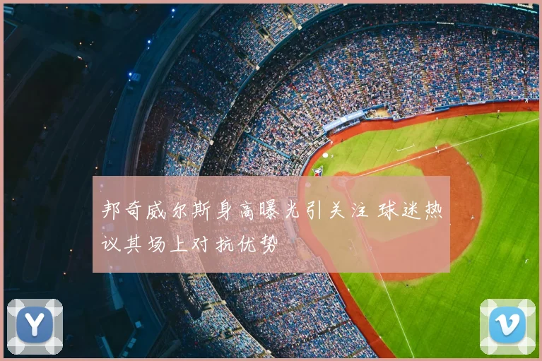 邦奇威尔斯身高曝光引关注 球迷热议其场上对抗优势