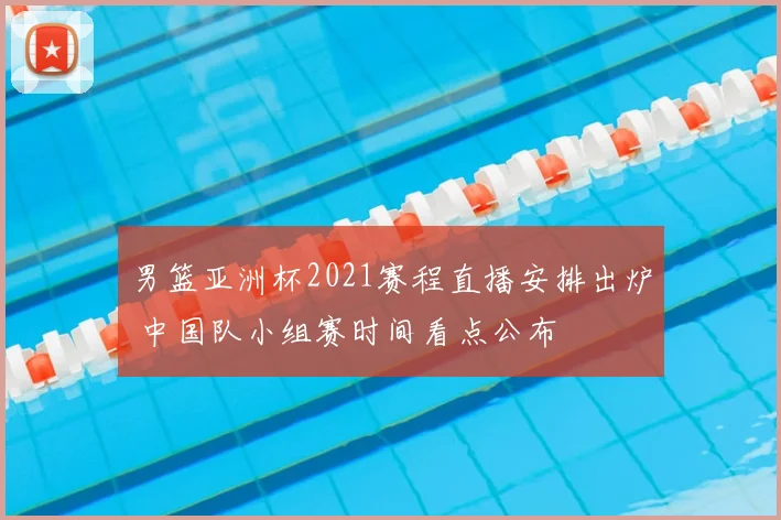 男篮亚洲杯2021赛程直播安排出炉 中国队小组赛时间看点公布