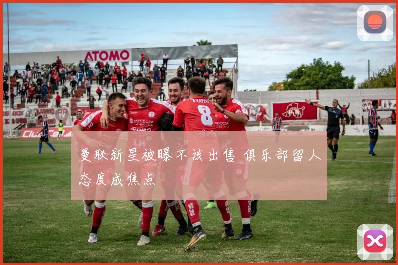 曼联新星被曝不该出售 俱乐部留人态度成焦点