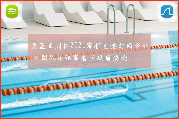 男篮亚洲杯2021赛程直播时间公布 中国队小组赛看点提前揭晓