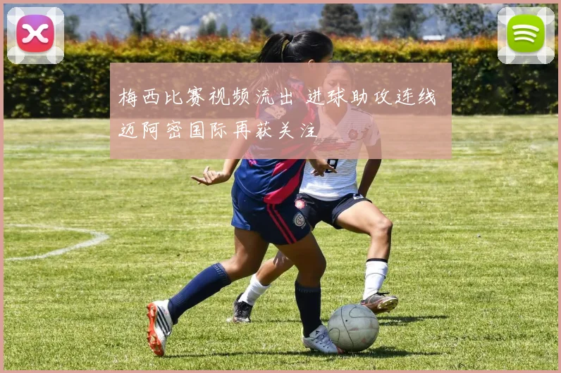 梅西比赛视频流出 进球助攻连线 迈阿密国际再获关注