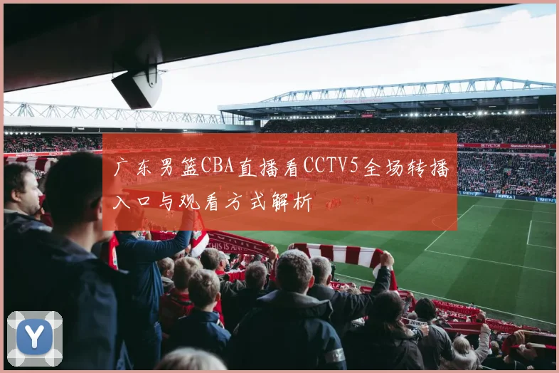 广东男篮CBA直播看CCTV5全场转播入口与观看方式解析
