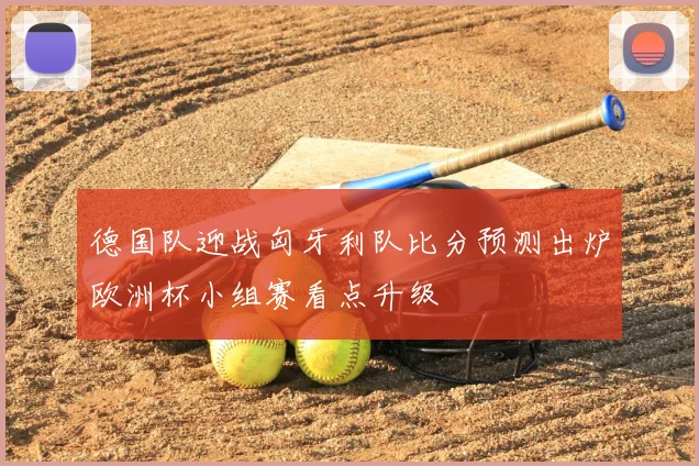 德国队迎战匈牙利队比分预测出炉欧洲杯小组赛看点升级