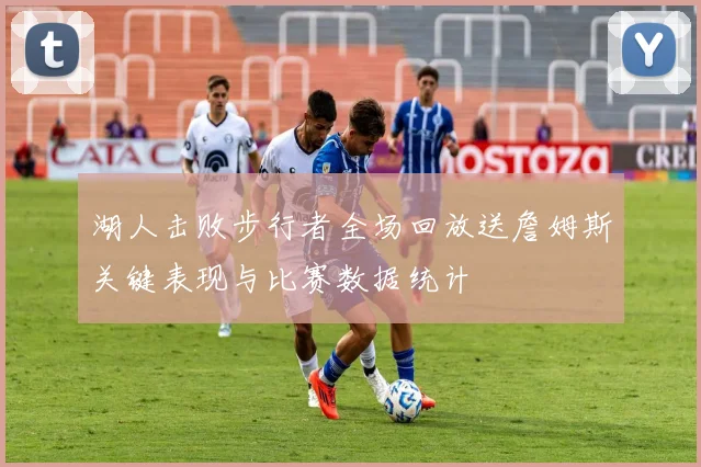 湖人击败步行者全场回放送詹姆斯关键表现与比赛数据统计