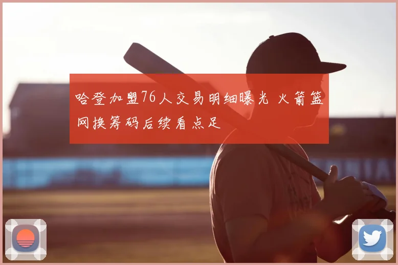 哈登加盟76人交易明细曝光 火箭篮网换筹码后续看点足