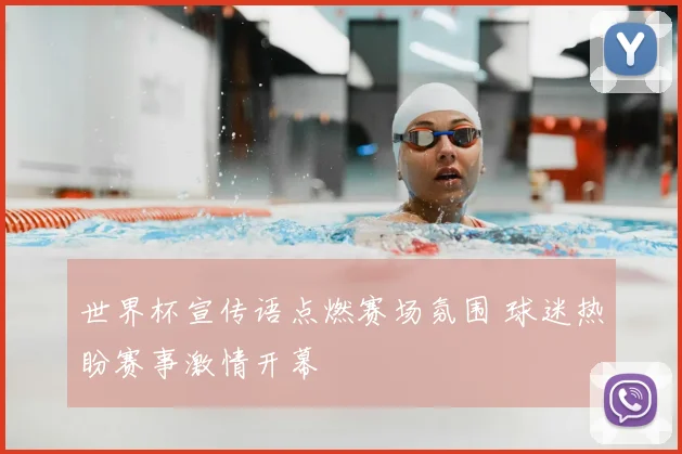 世界杯宣传语点燃赛场氛围 球迷热盼赛事激情开幕
