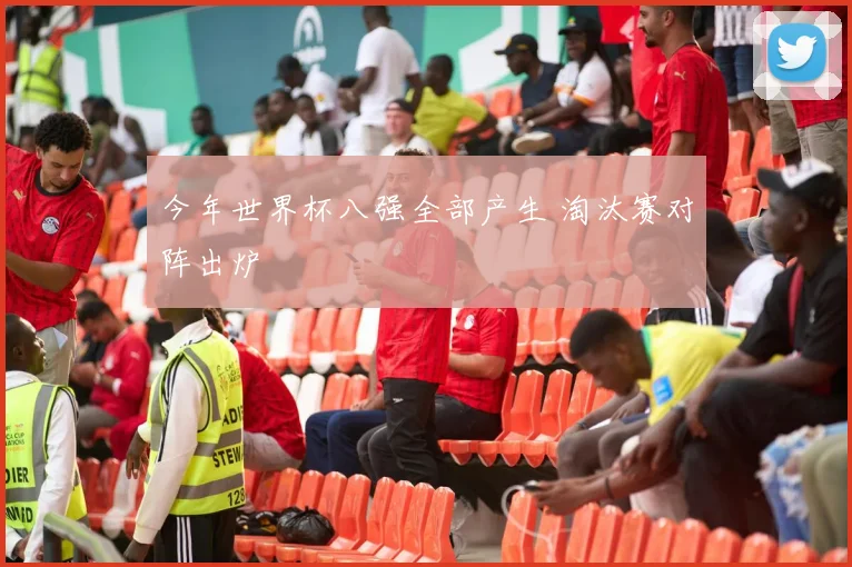 今年世界杯八强全部产生 淘汰赛对阵出炉