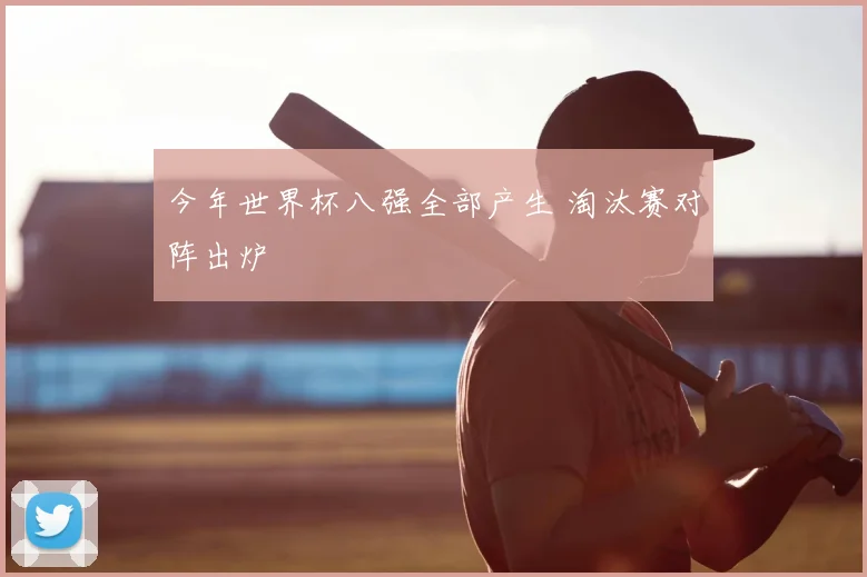 今年世界杯八强全部产生 淘汰赛对阵出炉