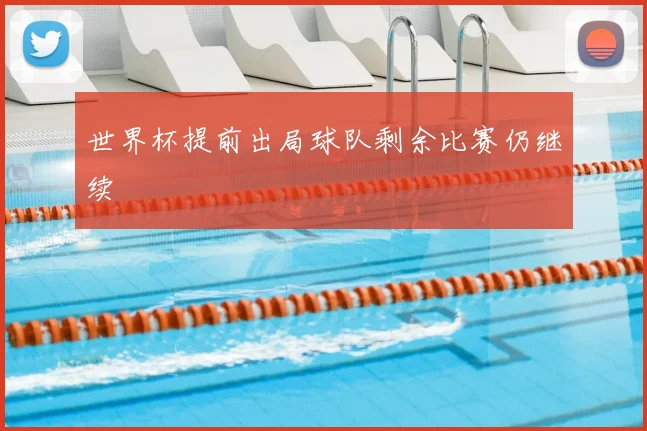 世界杯提前出局球队剩余比赛仍继续
