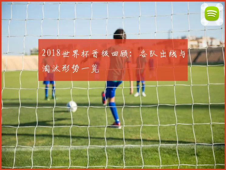 2018世界杯晋级回顾:各队出线与淘汰形势一览