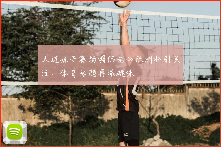 大连妹子赛场调侃老公欧洲杯引关注,体育话题再添趣味