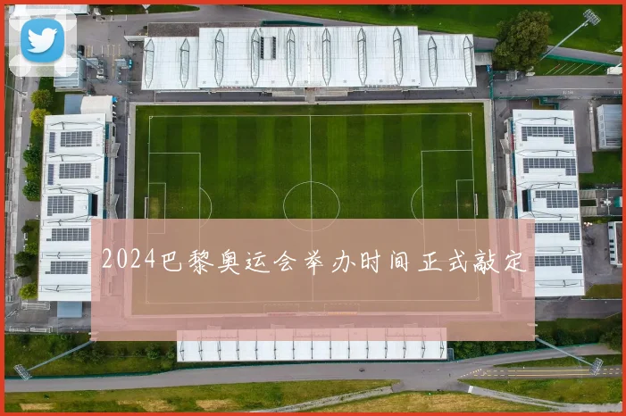 2024巴黎奥运会举办时间正式敲定