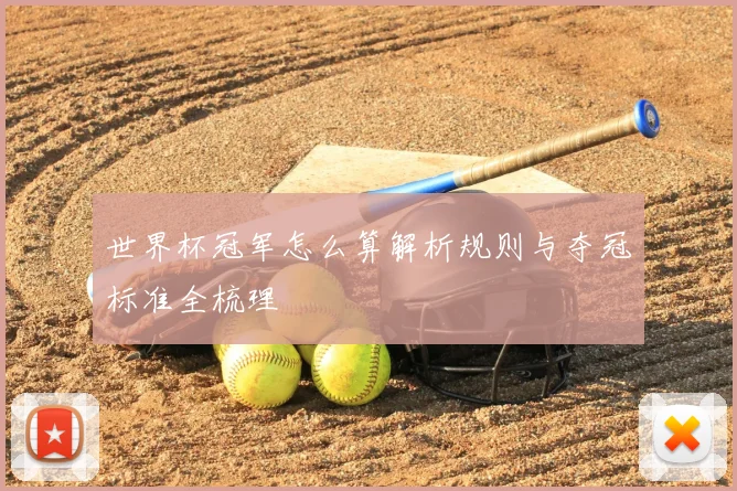 世界杯冠军怎么算解析规则与夺冠标准全梳理