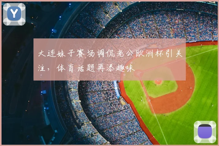 大连妹子赛场调侃老公欧洲杯引关注,体育话题再添趣味